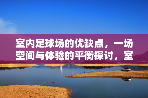 室内足球场的优缺点，一场空间与体验的平衡探讨，室内足球场的优缺点，一场空间与体验的平衡探讨