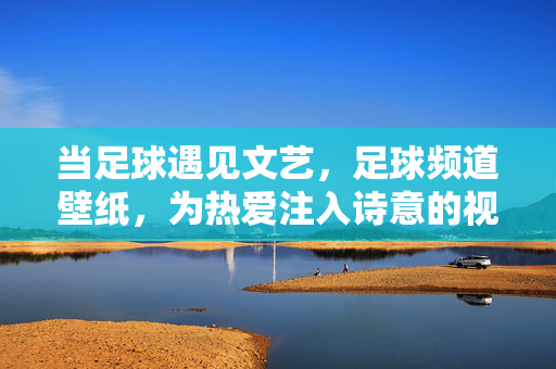 当足球遇见文艺，足球频道壁纸，为热爱注入诗意的视觉语言，当足球遇见文艺，为热爱注入诗意的足球频道壁纸