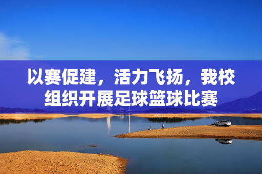 以赛促建，活力飞扬，我校组织开展足球篮球比赛