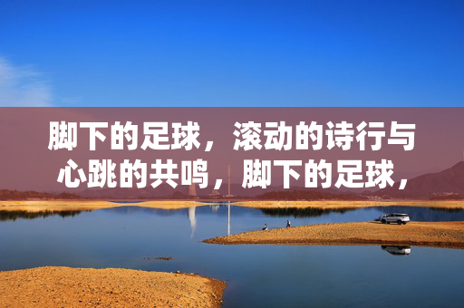 脚下的足球，滚动的诗行与心跳的共鸣，脚下的足球，滚动的诗行与心跳的共鸣