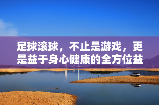足球滚球，不止是游戏，更是益于身心健康的全方位益处