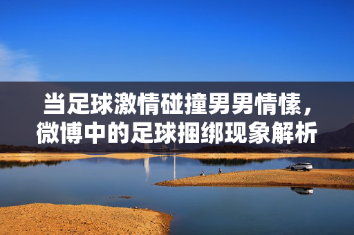 当足球激情碰撞男男情愫，微博中的足球捆绑现象解析，当足球激情碰撞男男情愫，微博中的足球捆绑现象解析