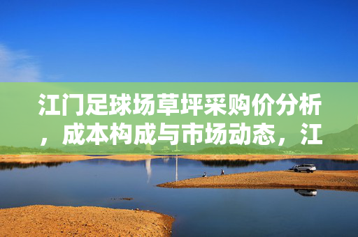 江门足球场草坪采购价分析，成本构成与市场动态，江门足球场草坪采购价分析，成本构成与市场动态