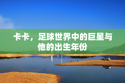 卡卡，足球世界中的巨星与他的出生年份