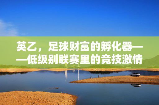 英乙，足球财富的孵化器——低级别联赛里的竞技激情与商业成长密码，英乙，足球财富的孵化器——低级别联赛里的竞技激情与商业成长密码