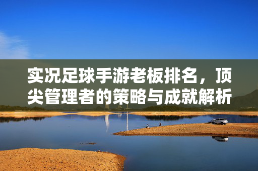 实况足球手游老板排名,顶尖管理者的策略与成就解析,实况足球手游老板排名,顶尖管理者的策略与成就解析