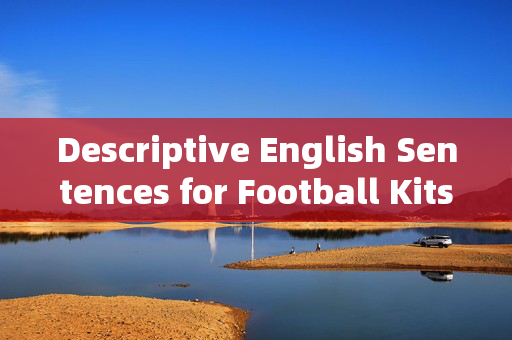 Descriptive English Sentences for Football Kits: Capturing the Essence of Athletic Style，Descriptive English Sentences for Football Kits: Capturing the Essence of Athletic Style