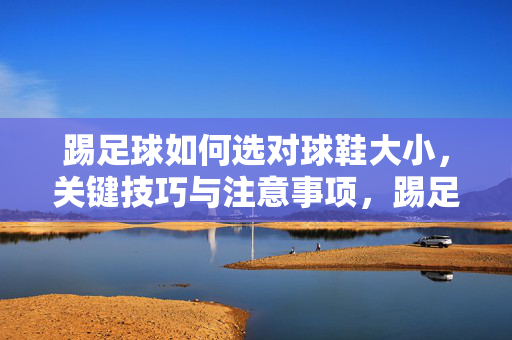踢足球如何选对球鞋大小，关键技巧与注意事项，踢足球选球鞋大小，关键技巧与注意事项全解析
