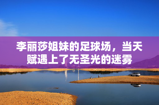 李丽莎姐妹的足球场，当天赋遇上了无圣光的迷雾