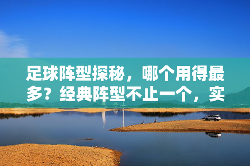足球阵型探秘，哪个用得最多？经典阵型不止一个，实用与普及并存，足球阵型探秘，哪个经典阵型用得最多？实用与普及并存