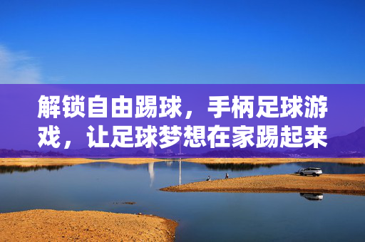 解锁自由踢球，手柄足球游戏，让足球梦想在家踢起来，解锁自由踢球，手柄足球游戏，让足球梦想在家踢起来