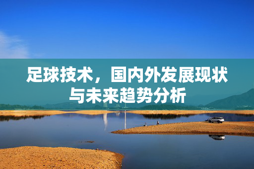 足球技术，国内外发展现状与未来趋势分析