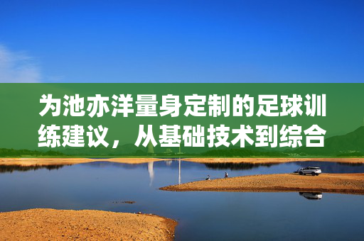 为池亦洋量身定制的足球训练建议，从基础技术到综合素养的全方位提升路径