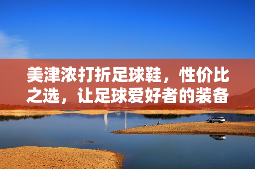 美津浓打折足球鞋，性价比之选，让足球爱好者的装备升级不再肉疼