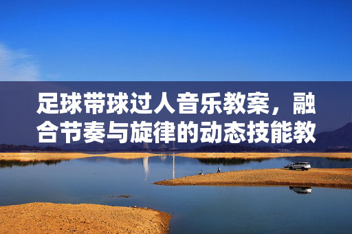 足球带球过人音乐教案，融合节奏与旋律的动态技能教学方案