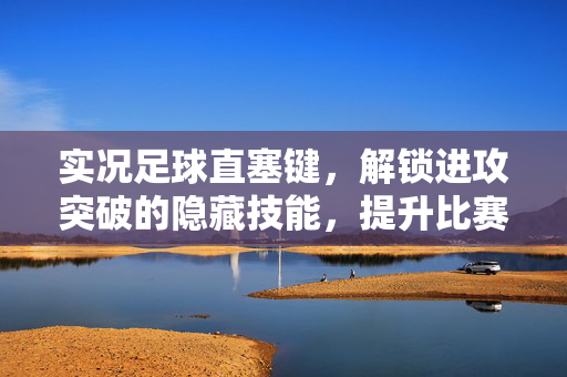 实况足球直塞键，解锁进攻突破的隐藏技能，提升比赛进攻效率的实战指南