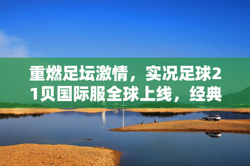 重燃足坛激情，实况足球21贝国际服全球上线，经典体验焕新登场