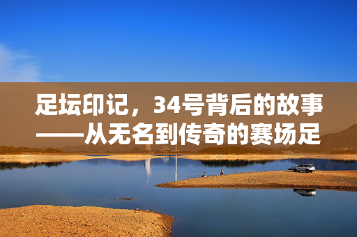 足坛印记，34号背后的故事——从无名到传奇的赛场足迹