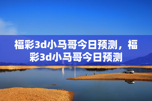 福彩3d小马哥今日预测，福彩3d小马哥今日预测