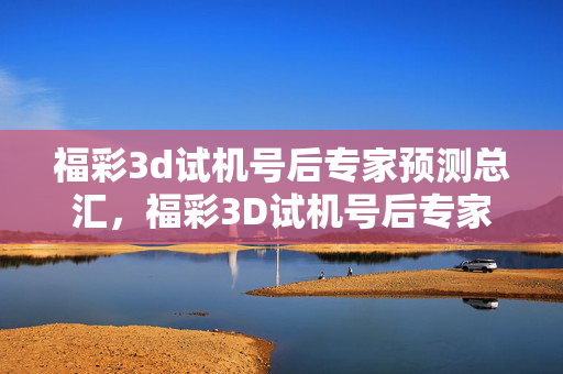 福彩3d试机号后专家预测总汇，福彩3D试机号后专家预测总汇