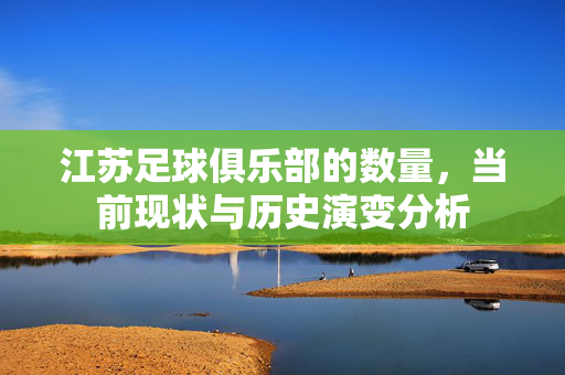 江苏足球俱乐部的数量，当前现状与历史演变分析