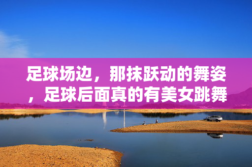 足球场边，那抹跃动的舞姿，足球后面真的有美女跳舞吗？
