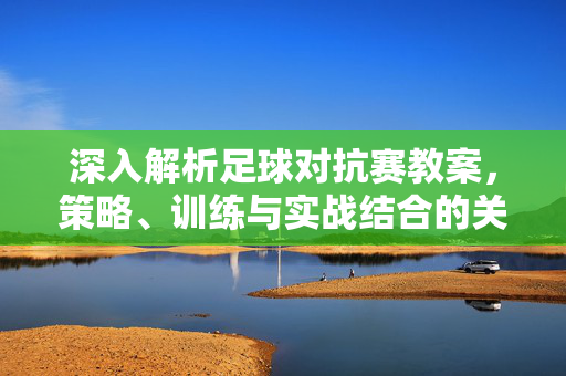 深入解析足球对抗赛教案，策略、训练与实战结合的关键指南