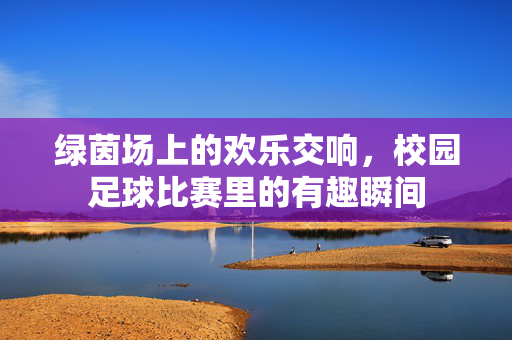 绿茵场上的欢乐交响，校园足球比赛里的有趣瞬间