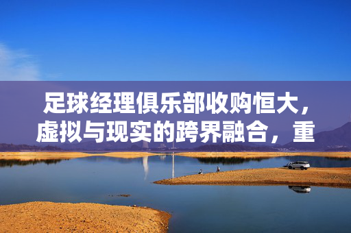 足球经理俱乐部收购恒大，虚拟与现实的跨界融合，重塑足球产业格局