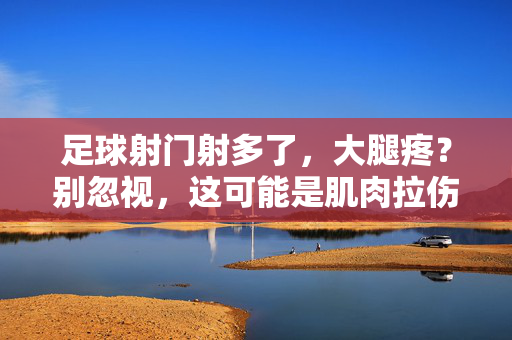 足球射门射多了，大腿疼？别忽视，这可能是肌肉拉伤或劳损的信号！