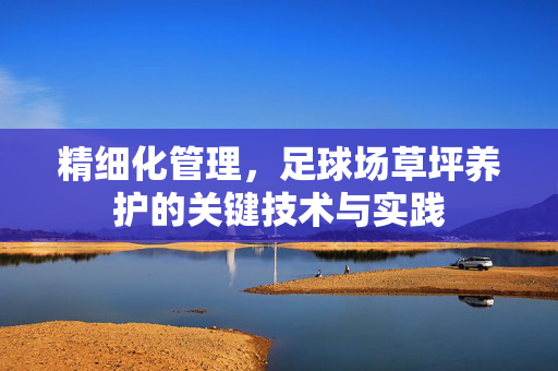 精细化管理，足球场草坪养护的关键技术与实践
