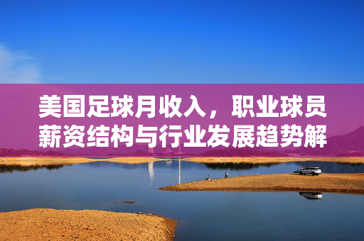 美国足球月收入，职业球员薪资结构与行业发展趋势解析