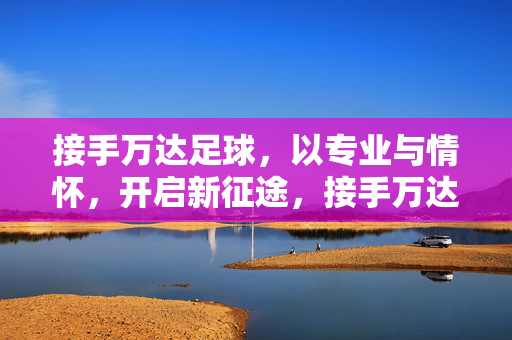 接手万达足球，以专业与情怀，开启新征途，接手万达足球，以专业与情怀开启新征途