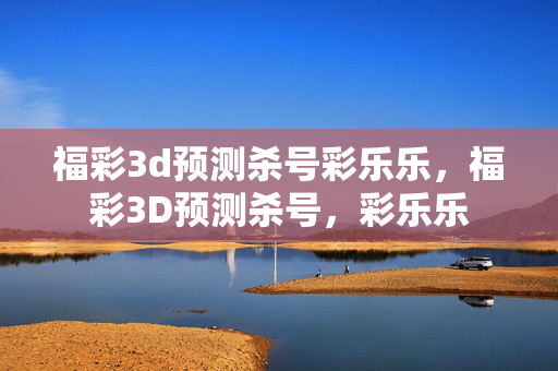 福彩3d预测杀号彩乐乐，福彩3D预测杀号，彩乐乐