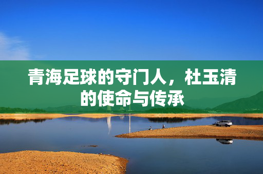 青海足球的守门人，杜玉清的使命与传承