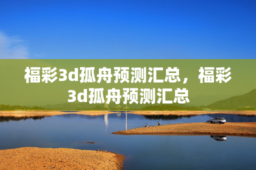 福彩3d孤舟预测汇总，福彩3d孤舟预测汇总