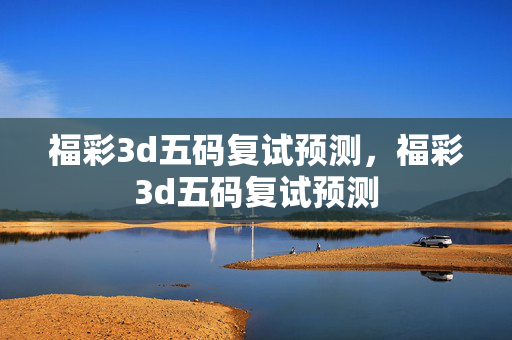 福彩3d五码复试预测,福彩3d五码复试预测