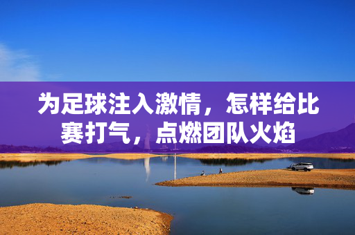 为足球注入激情，怎样给比赛打气，点燃团队火焰