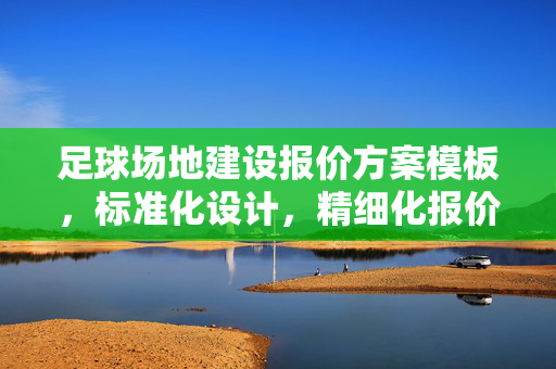 足球场地建设报价方案模板，标准化设计，精细化报价，保障项目顺利实施