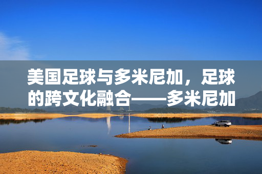 美国足球与多米尼加，足球的跨文化融合——多米尼加球员在美国职业赛场与国际舞台的崛起