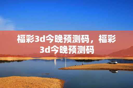 福彩3d今晚预测码，福彩3d今晚预测码