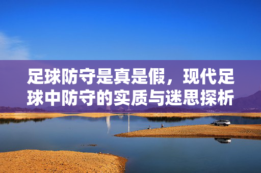 足球防守是真是假,现代足球中防守的实质与迷思探析