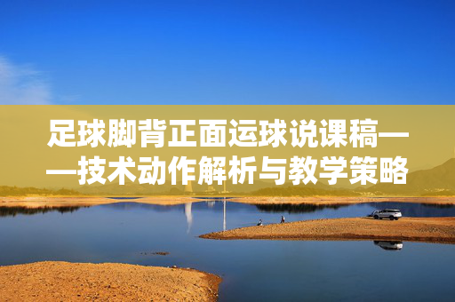 足球脚背正面运球说课稿——技术动作解析与教学策略研究