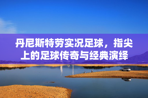 丹尼斯特劳实况足球，指尖上的足球传奇与经典演绎