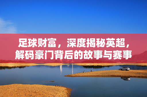 足球财富，深度揭秘英超，解码豪门背后的故事与赛事魅力
