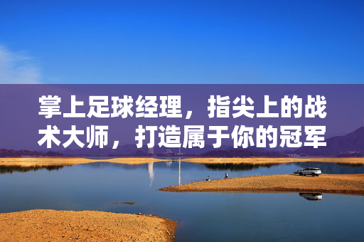 掌上足球经理,指尖上的战术大师,打造属于你的冠军梦之队,掌上足球经理,指尖上的战术大师,打造属于你的冠军梦之队