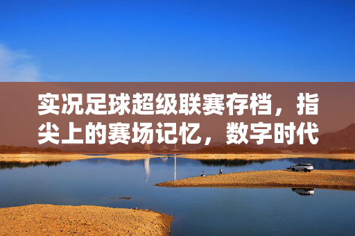 实况足球超级联赛存档，指尖上的赛场记忆，数字时代的情感纽带
