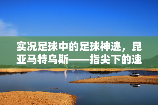 实况足球中的足球神迹，昆亚马特乌斯——指尖下的速度与激情，实况足球中的足球神迹，昆亚马特乌斯——指尖下的速度与激情