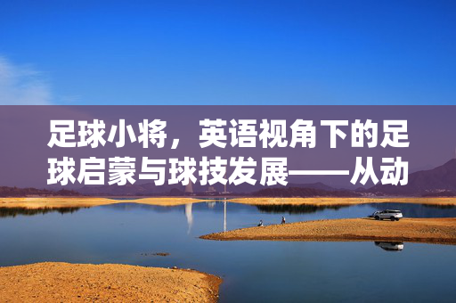 足球小将，英语视角下的足球启蒙与球技发展——从动画到现实中的足球与语言融合