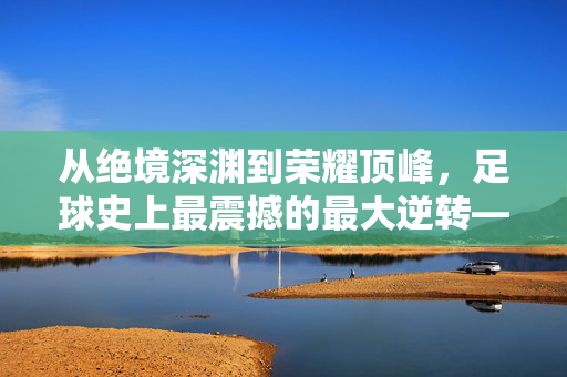 从绝境深渊到荣耀顶峰,足球史上最震撼的最大逆转——2002年世界杯韩国点球大胜意大利的传奇史诗